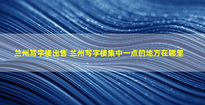 兰州写字楼* 兰州写字楼集中一点的地方在哪里